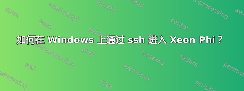 如何在 Windows 上通过 ssh 进入 Xeon Phi？