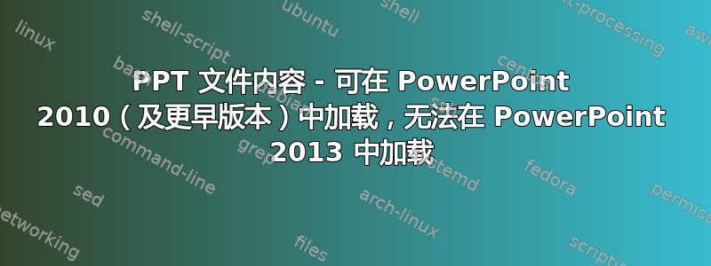 PPT 文件内容 - 可在 PowerPoint 2010（及更早版本）中加载，无法在 PowerPoint 2013 中加载