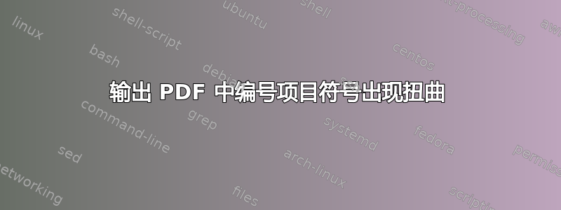 输出 PDF 中编号项目符号出现扭曲