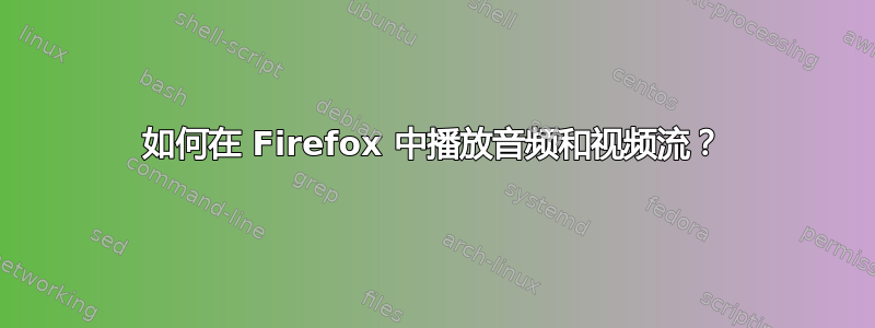 如何在 Firefox 中播放音频和视频流？