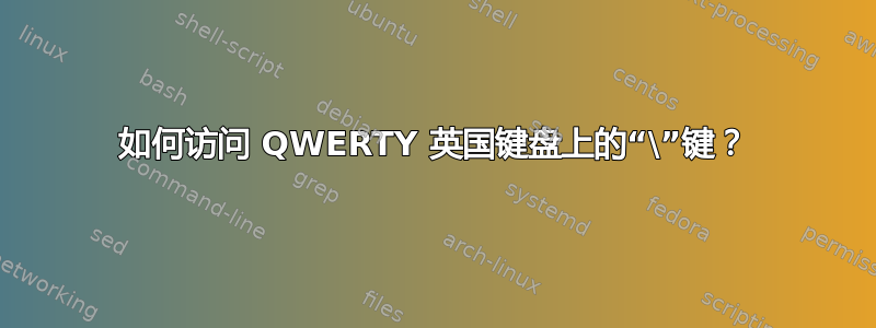 如何访问 QWERTY 英国键盘上的“\”键？