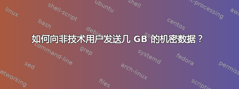 如何向非技术用户发送几 GB 的机密数据？