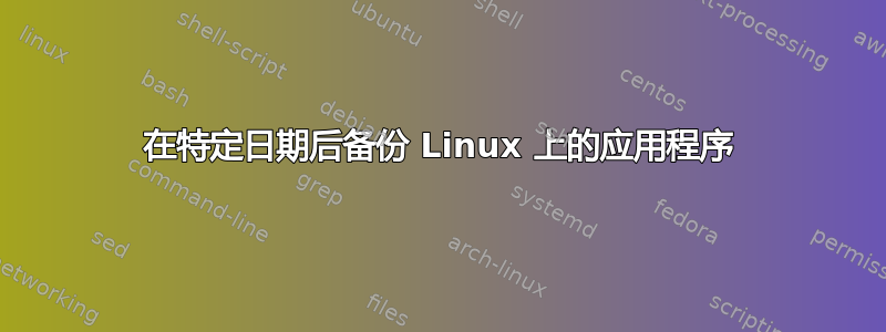 在特定日期后备份 Linux 上的应用程序