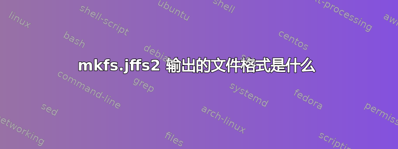 mkfs.jffs2 输出的文件格式是什么