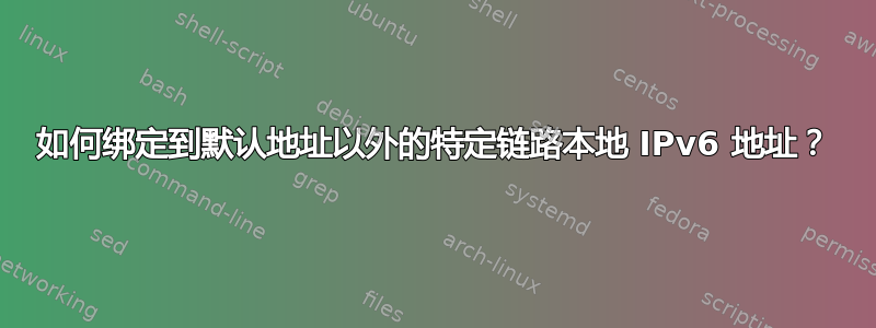 如何绑定到默认地址以外的特定链路本地 IPv6 地址？