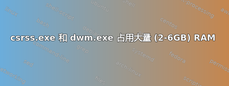 csrss.exe 和 dwm.exe 占用大量 (2-6GB) RAM