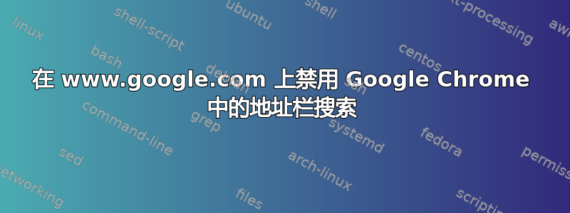 在 www.google.com 上禁用 Google Chrome 中的地址栏搜索