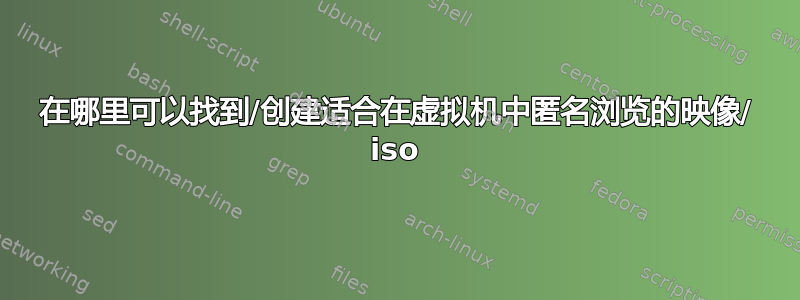 在哪里可以找到/创建适合在虚拟机中匿名浏览的映像/ iso