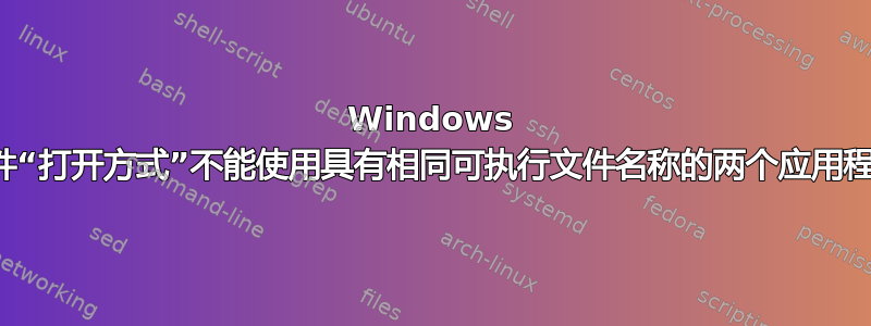 Windows 文件“打开方式”不能使用具有相同可执行文件名称的两个应用程序