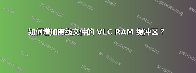 如何增加离线文件的 VLC RAM 缓冲区？