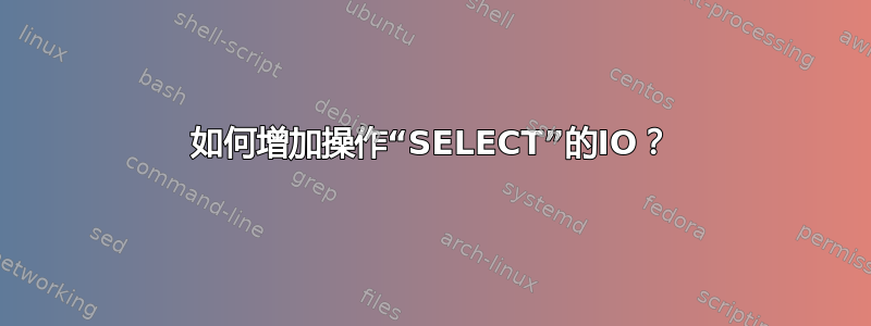 如何增加操作“SELECT”的IO？