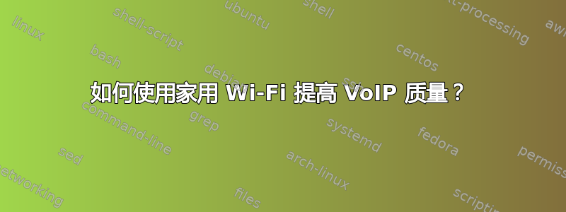 如何使用家用 Wi-Fi 提高 VoIP 质量？