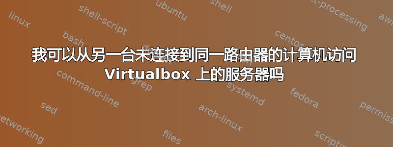 我可以从另一台未连接到同一路由器的计算机访问 Virtualbox 上的服务器吗