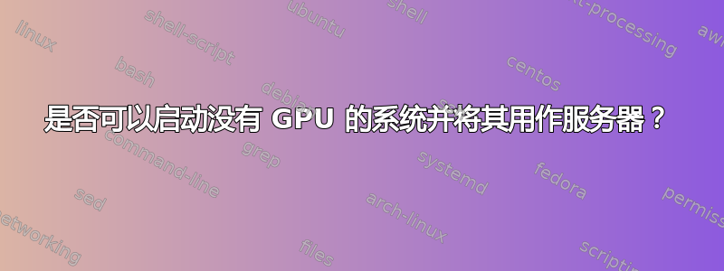 是否可以启动没有 GPU 的系统并将其用作服务器？