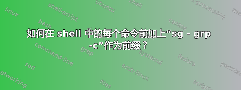 如何在 shell 中的每个命令前加上“sg - grp -c”作为前缀？