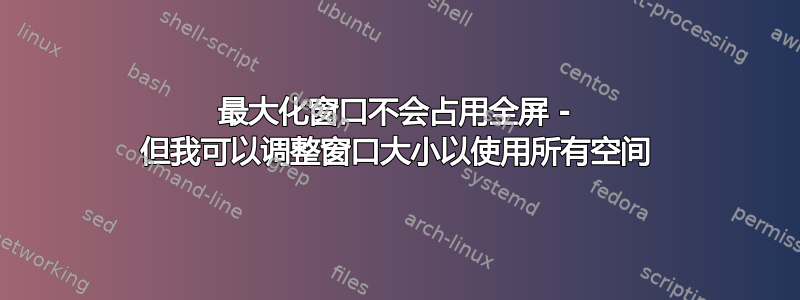 最大化窗口不会占用全屏 - 但我可以调整窗口大小以使用所有空间