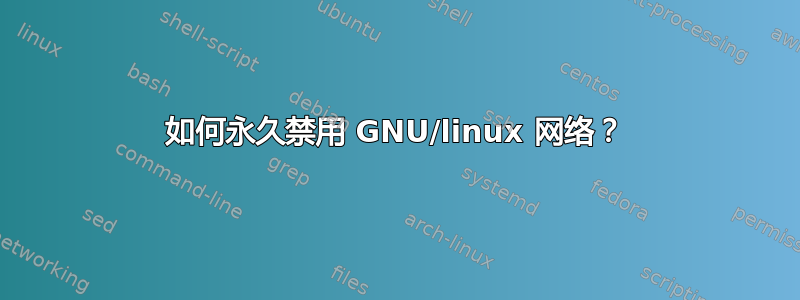 如何永久禁用 GNU/linux 网络？