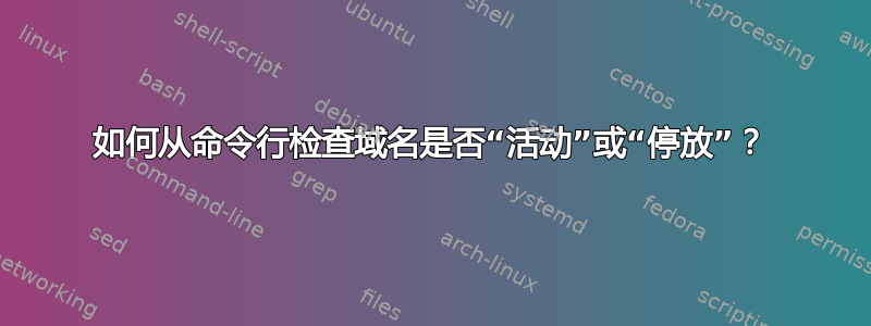 如何从命令行检查域名是否“活动”或“停放”？