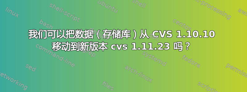 我们可以把数据（存储库）从 CVS 1.10.10 移动到新版本 cvs 1.11.23 吗？