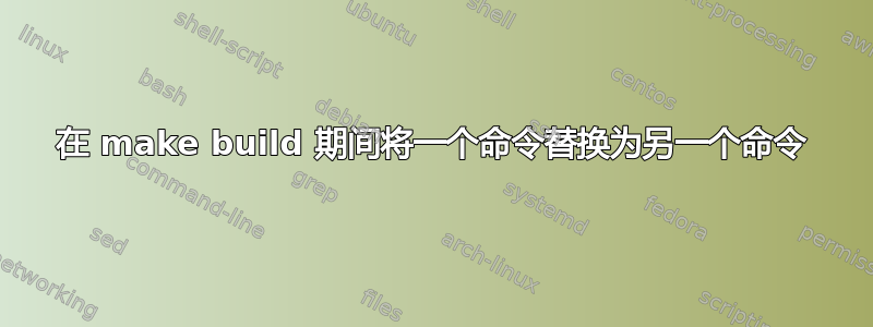 在 make build 期间将一个命令替换为另一个命令