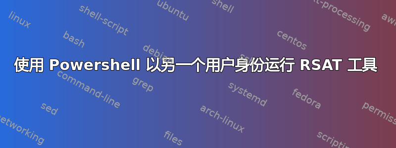 使用 Powershell 以另一个用户身份运行 RSAT 工具