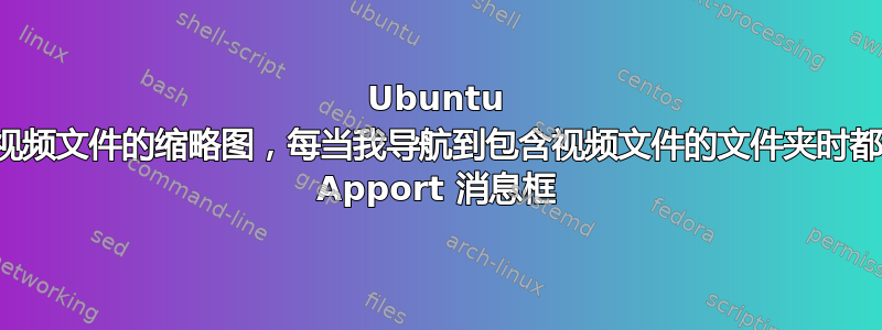 Ubuntu 中没有视频文件的缩略图，每当我导航到包含视频文件的文件夹时都会出现 Apport 消息框