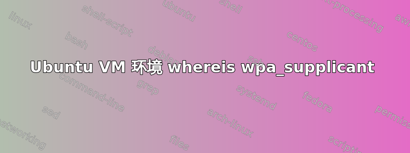 Ubuntu VM 环境 whereis wpa_supplicant