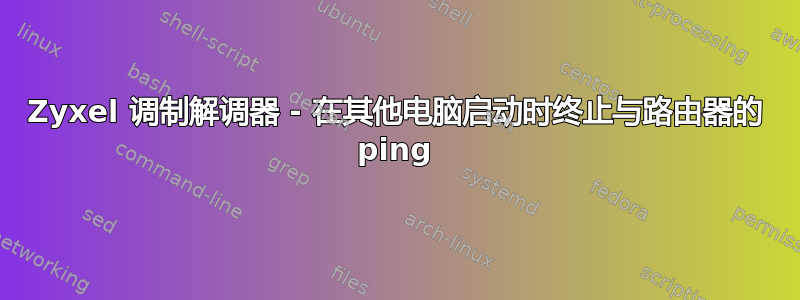 Zyxel 调制解调器 - 在其他电脑启动时终止与路由器的 ping