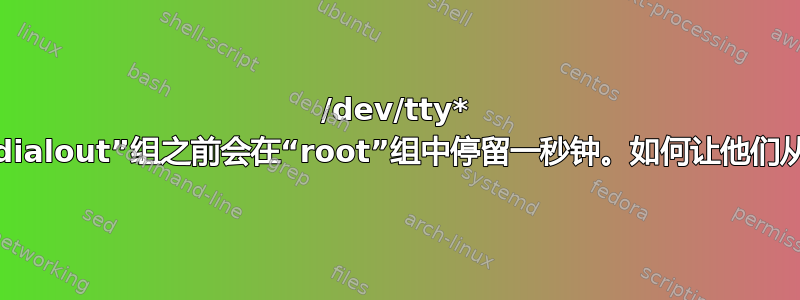 /dev/tty* 串行设备在切换到“dialout”组之前会在“root”组中停留一秒钟。如何让他们从“dialout”开始？