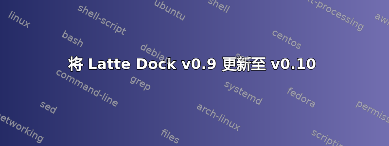 将 Latte Dock v0.9 更新至 v0.10