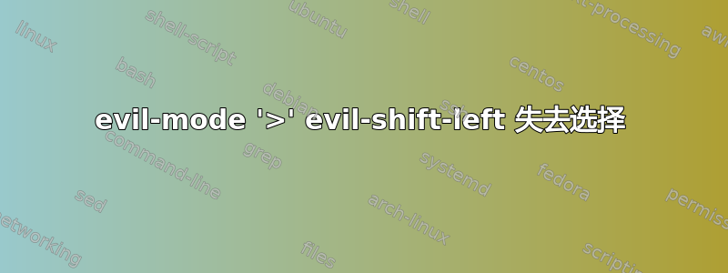 evil-mode '>' evil-shift-left 失去选择