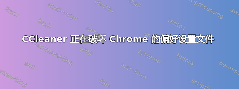 CCleaner 正在破坏 Chrome 的偏好设置文件