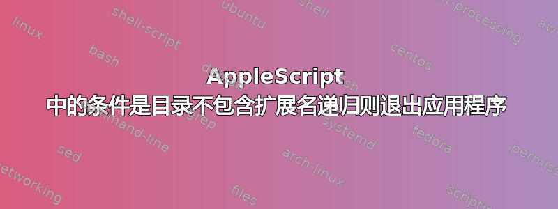 AppleScript 中的条件是目录不包含扩展名递归则退出应用程序