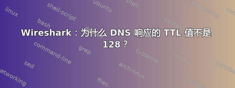 Wireshark：为什么 DNS 响应的 TTL 值不是 128？