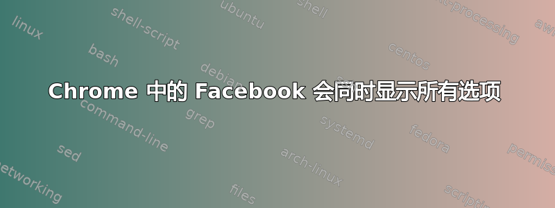 Chrome 中的 Facebook 会同时显示所有选项