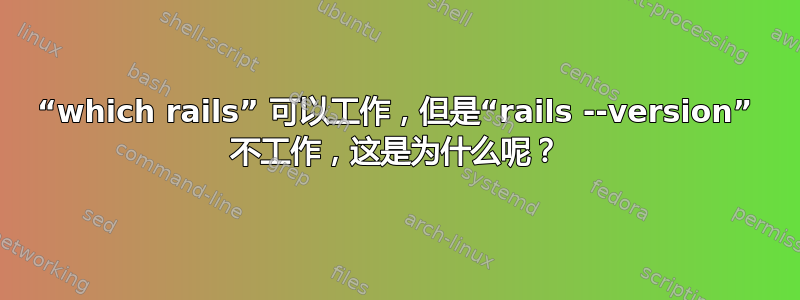 “which rails” 可以工作，但是“rails --version” 不工作，这是为什么呢？