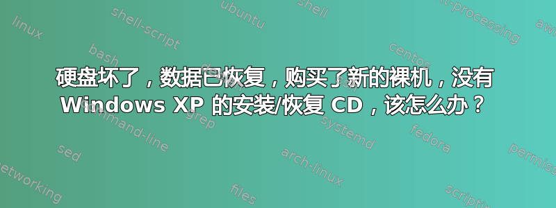 硬盘坏了，数据已恢复，购买了新的裸机，没有 Windows XP 的安装/恢复 CD，该怎么办？