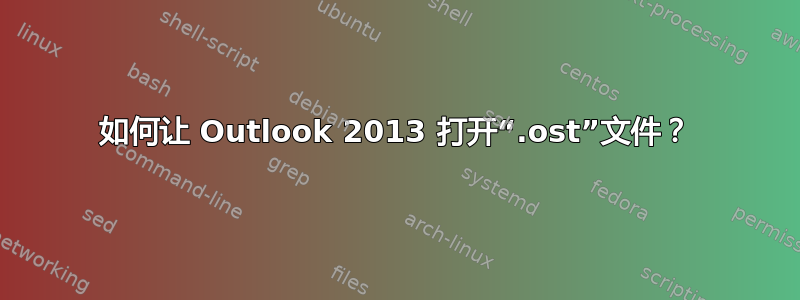 如何让 Outlook 2013 打开“.ost”文件？