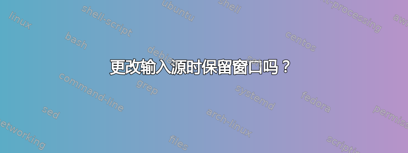 更改输入源时保留窗口吗？