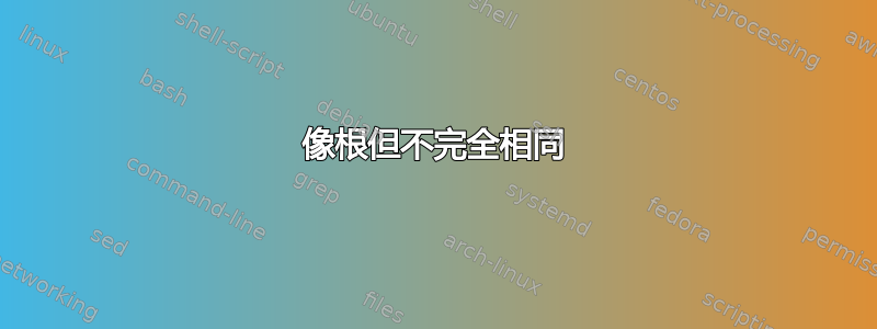 像根但不完全相同