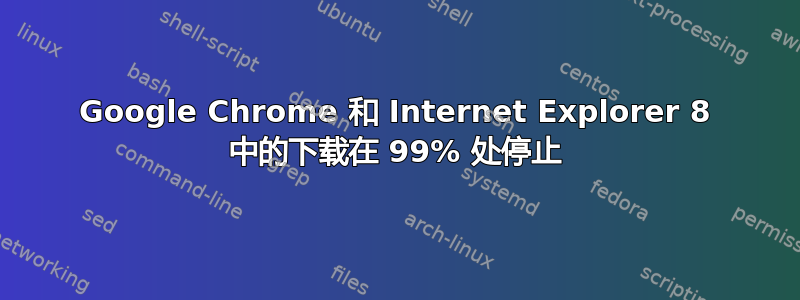 Google Chrome 和 Internet Explorer 8 中的下载在 99% 处停止