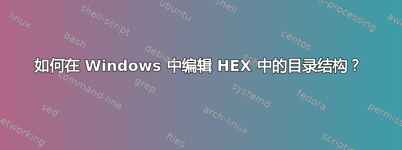 如何在 Windows 中编辑 HEX 中的目录结构？