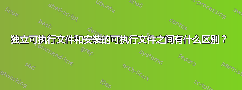 独立可执行文件和安装的可执行文件之间有什么区别？