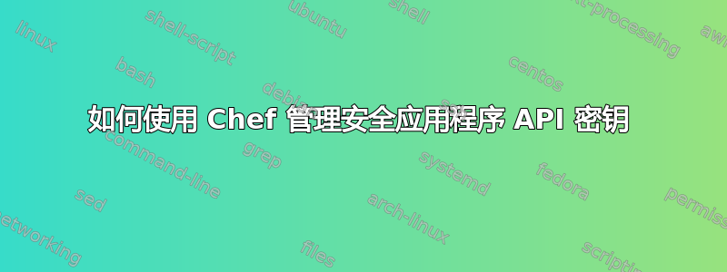 如何使用 Chef 管理安全应用程序 API 密钥