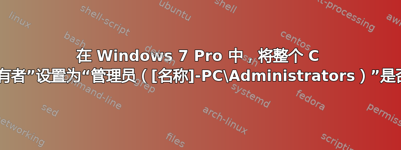 在 Windows 7 Pro 中，将整个 C 盘的“当前所有者”设置为“管理员（[名称]-PC\Administrators）”是否安全……？