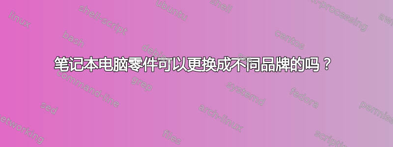 笔记本电脑零件可以更换成不同品牌的吗？