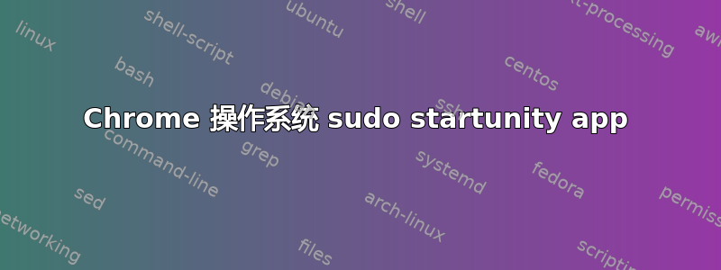 Chrome 操作系统 sudo startunity app