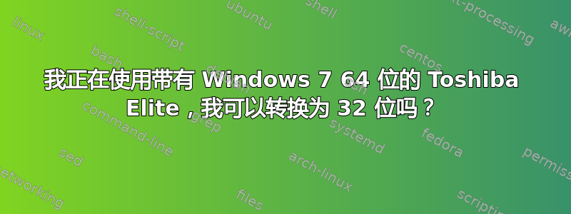 我正在使用带有 Windows 7 64 位的 Toshiba Elite，我可以转换为 32 位吗？