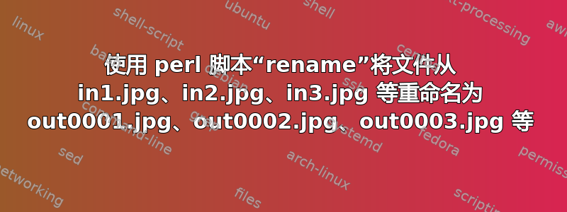 使用 perl 脚本“rename”将文件从 in1.jpg、in2.jpg、in3.jpg 等重命名为 out0001.jpg、out0002.jpg、out0003.jpg 等