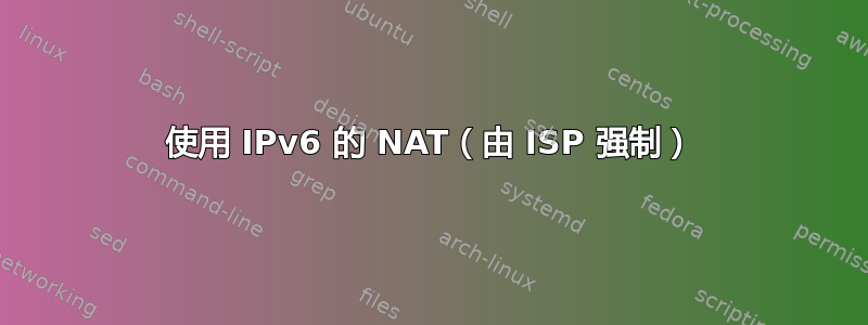 使用 IPv6 的 NAT（由 ISP 强制）